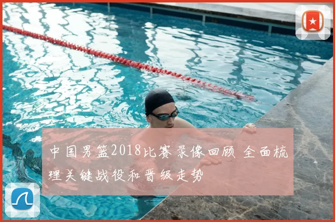 中国男篮2018比赛录像回顾 全面梳理关键战役和晋级走势