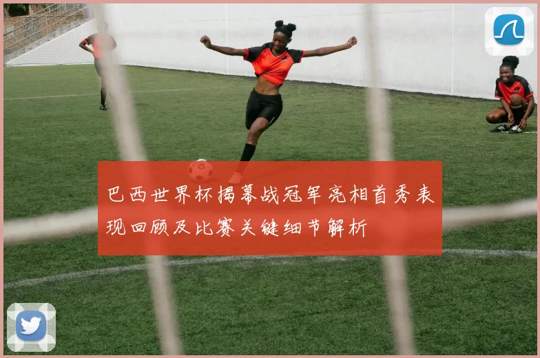 巴西世界杯揭幕战冠军亮相首秀表现回顾及比赛关键细节解析