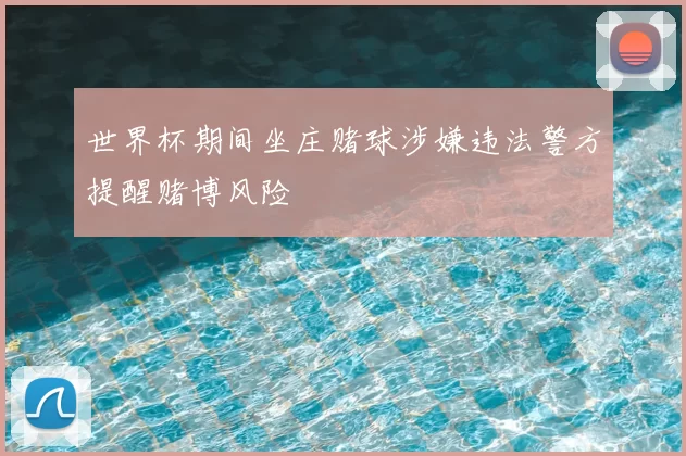 世界杯期间坐庄赌球涉嫌违法警方提醒赌博风险
