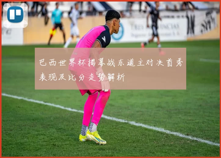 巴西世界杯揭幕战东道主对决首秀表现及比分走势解析