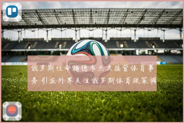 俄罗斯任命梅德韦杰夫接管体育事务 引发外界关注俄罗斯体育政策调整