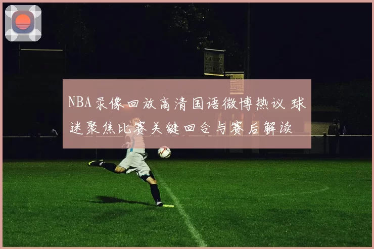 NBA录像回放高清国语微博热议 球迷聚焦比赛关键回合与赛后解读